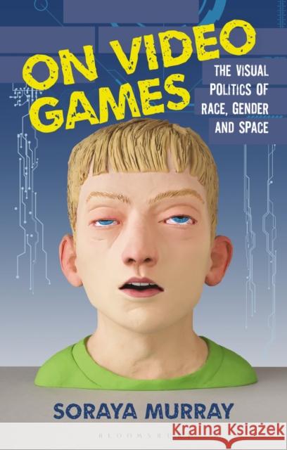 On Video Games: The Visual Politics of Race, Gender and Space Soraya Murray 9781350217706 Bloomsbury Publishing PLC