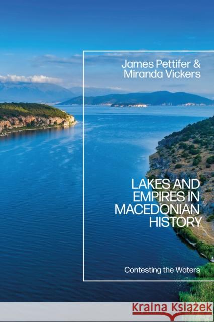 Lakes and Empires in Macedonian History: Contesting the Waters James Pettifer Miranda Vickers 9781350226135