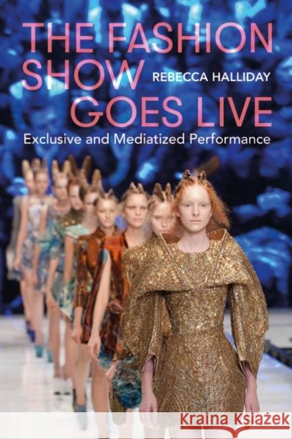 The Fashion Show Goes Live: Exclusive and Mediatized Performance Rebecca Halliday 9781350226340 Bloomsbury Visual Arts