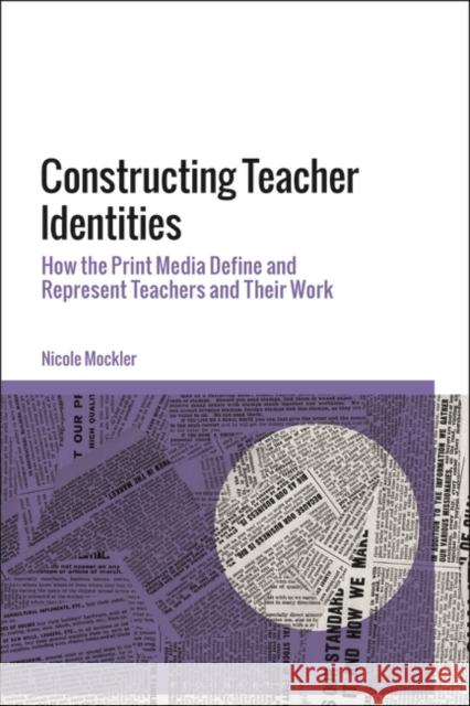 Constructing Teacher Identities: How the Print Media Define and Represent Teachers and Their Work Nicole Mockler 9781350226968 Bloomsbury Academic