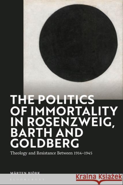 The Politics of Immortality in Rosenzweig, Barth and Goldberg: Theology and Resistance Between 1914-1945 M?rten Bj?rk 9781350228269 Bloomsbury Academic