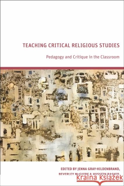 Teaching Critical Religious Studies: Pedagogy and Critique in the Classroom Jenna Gray-Hildenbrand Beverley McGuire Hussein Rashid 9781350228412 Bloomsbury Academic