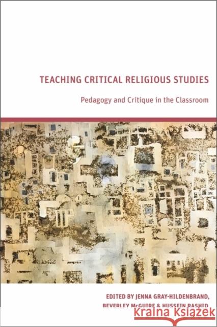 Teaching Critical Religious Studies: Pedagogy and Critique in the Classroom Jenna Gray-Hildenbrand Beverley McGuire Hussein Rashid 9781350228450 Bloomsbury Academic