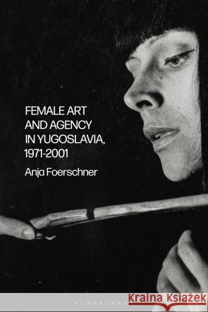Female Art and Agency in Yugoslavia, 1971–2001 Anja Foerschner 9781350229259 Bloomsbury Visual Arts