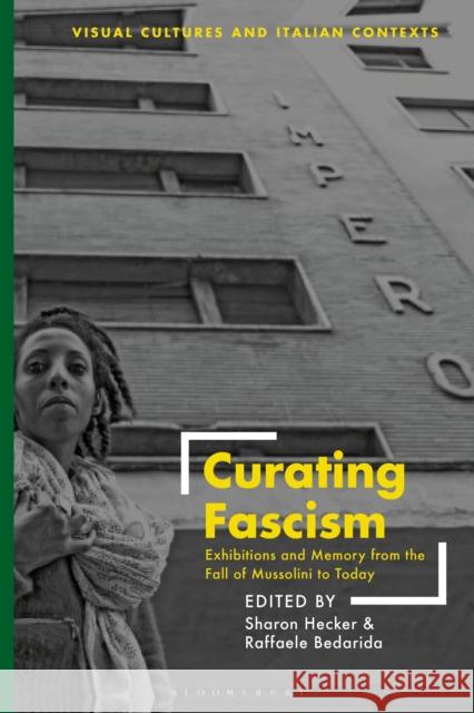Curating Fascism: Exhibitions and Memory from the Fall of Mussolini to Today Sharon Hecker Raffaele Bedarida 9781350229457 Bloomsbury Publishing PLC