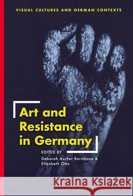 Art and Resistance in Germany Deborah Ascher Barnstone Elizabeth Otto Thomas O. Haakenson 9781350230071 Bloomsbury Visual Arts