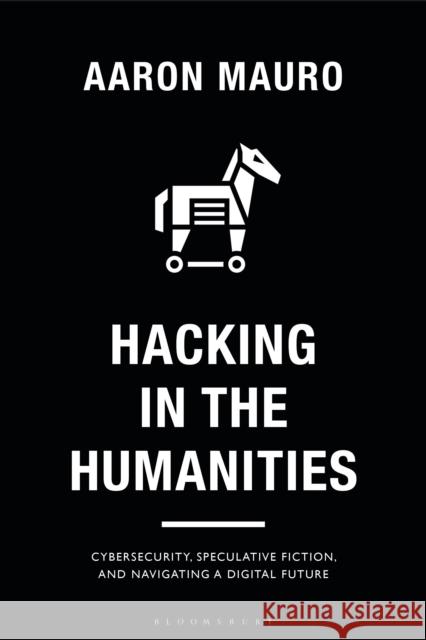 Hacking in the Humanities: Cybersecurity, Speculative Fiction, and Navigating a Digital Future Mauro, Aaron 9781350230989 BLOOMSBURY ACADEMIC