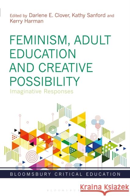 Feminism, Adult Education and Creative Possibility: Imaginative Responses Darlene E. Clover Peter Mayo Kerry Harman 9781350231047