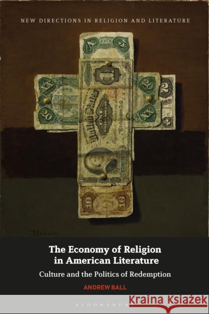 The Economy of Religion in American Literature: Culture and the Politics of Redemption Ball, Andrew 9781350231672 BLOOMSBURY ACADEMIC