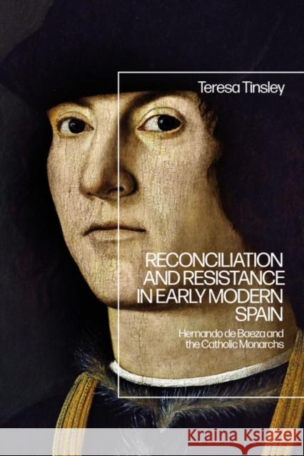 Reconciliation and Resistance in Early Modern Spain: Hernando de Baeza and the Catholic Monarchs Teresa Tinsley 9781350232761 Bloomsbury Academic
