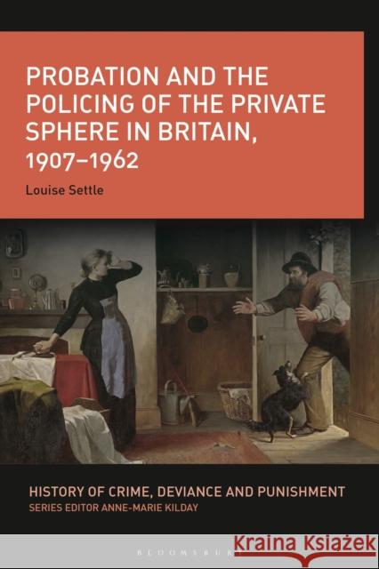 Probation and the Policing of the Private Sphere in Britain, 1907-1962 Settle, Louise 9781350233454 Bloomsbury Academic