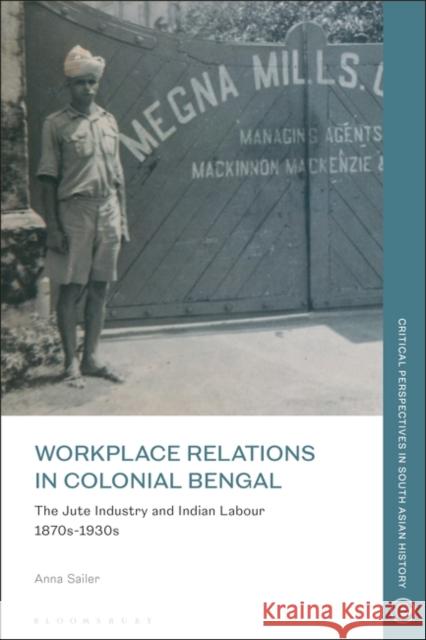 Workplace Relations in Colonial Bengal: The Jute Industry and Indian Labour 1870s-1930s Sailer, Anna 9781350233560 Bloomsbury Publishing PLC