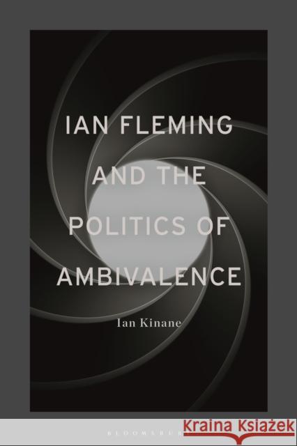 Ian Fleming and the Politics of Ambivalence Dr Ian Kinane (Senior Lecturer in English Literature, University of Roehampton, UK) 9781350235380