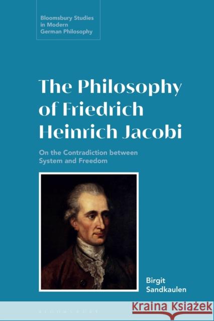 The Philosophy of Friedrich Heinrich Jacobi: On the Contradiction Between System and Freedom Sandkaulen, Birgit 9781350235717