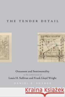 The Tender Detail: Ornament and Sentimentality in the Architecture of Louis H. Sullivan and Frank Lloyd Wright Daniel E. Snyder 9781350236714 Bloomsbury Publishing PLC