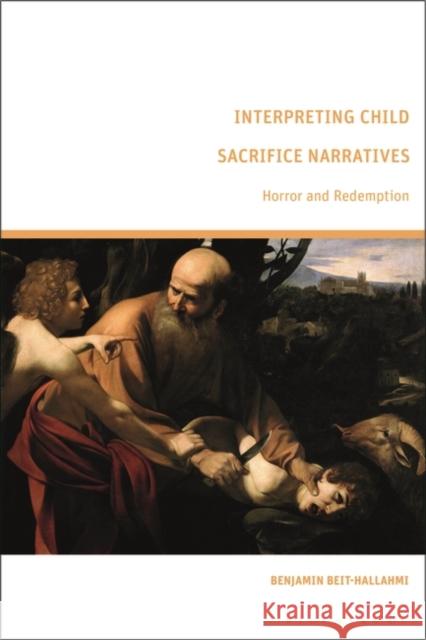 Interpreting Child Sacrifice Narratives: Horror and Redemption Benjamin Beit-Hallahmi 9781350236769