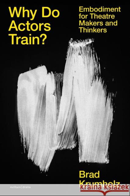 Why Do Actors Train?: Embodiment for Theatre Makers and Thinkers Krumholz, Brad 9781350236967 Bloomsbury Publishing PLC