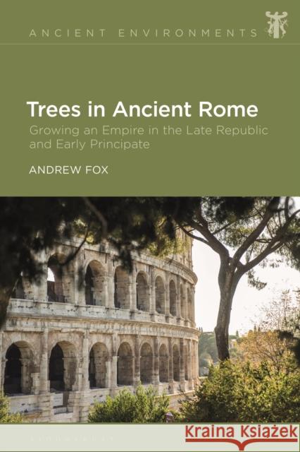 Trees in Ancient Rome: Growing an Empire in the Late Republic and Early Principate Fox, Andrew 9781350237803 Bloomsbury Publishing PLC