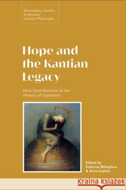 Hope and the Kantian Legacy: New Contributions to the History of Optimism Katerina Mihaylova Courtney D. Fugate Anna Ezekiel 9781350238084 Bloomsbury Publishing PLC