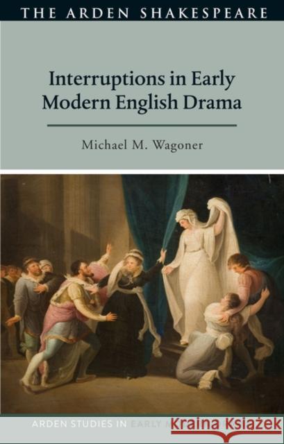 Interruptions in Early Modern English Drama Michael M. (United States Naval Academy, USA) Wagoner 9781350238343 Bloomsbury Publishing PLC