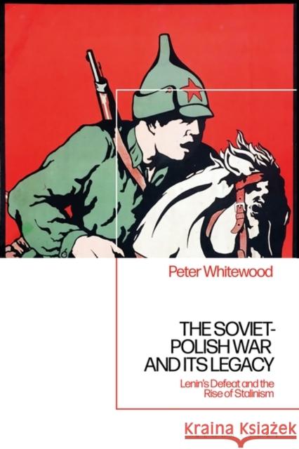The Soviet-Polish War and its Legacy: Lenin's Defeat and the Rise of Stalinism Peter Whitewood 9781350238947 Bloomsbury Publishing PLC