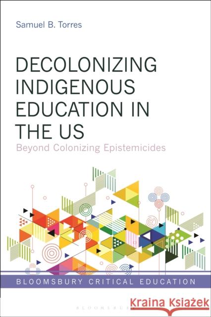 Decolonizing Indigenous Education in the US: Beyond Colonizing Epistemicides Samuel B. Torres (National Native American Boarding School Healing Coalition, USA) 9781350239869 Bloomsbury Publishing PLC