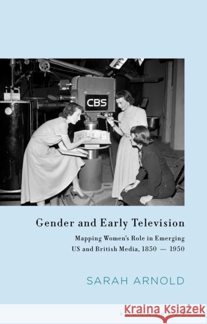 Gender and Early Television: Mapping Women's Role in Emerging US and British Media, 1850-1950 Arnold, Sarah 9781350240070 Bloomsbury Academic