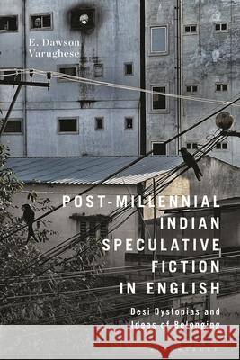 Post-Millennial Indian Speculative Fiction in English: Desi Dystopias and Ideas of Indianness E. Dawso 9781350241107 Bloomsbury Academic