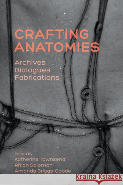 Crafting Anatomies: Archives, Dialogues, Fabrications Katherine Townsend Rhian Solomon Amanda Briggs-Goode 9781350242432 Bloomsbury Visual Arts