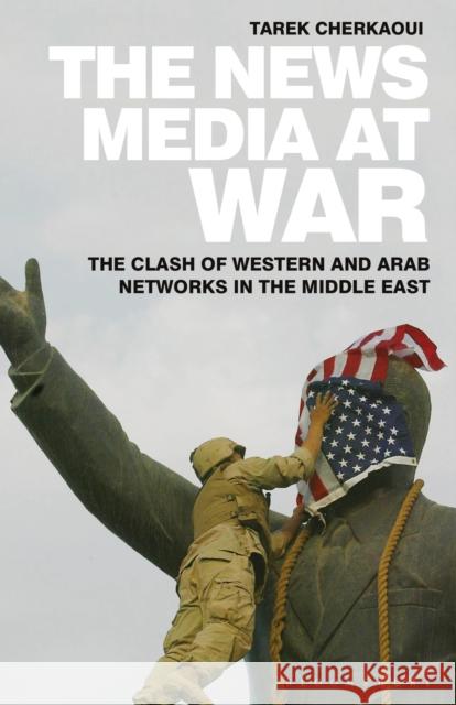 The News Media at War: The Clash of Western and Arab Networks in the Middle East Tarek Cherkaoui 9781350243040 Bloomsbury Academic
