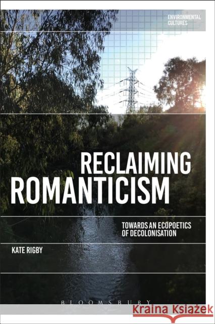 Reclaiming Romanticism: Towards an Ecopoetics of Decolonization Kate Rigby Greg Garrard Richard Kerridge 9781350243262 Bloomsbury Academic