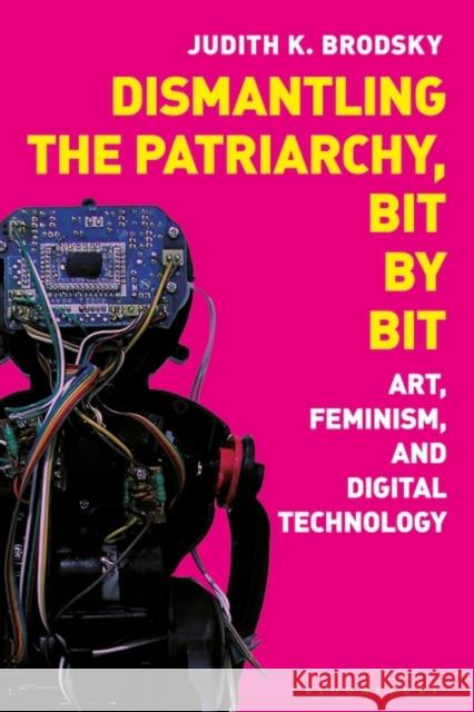 Dismantling the Patriarchy, Bit by Bit: Art, Feminism, and Digital Technology Judith K. Brodsky 9781350243484 Bloomsbury Visual Arts