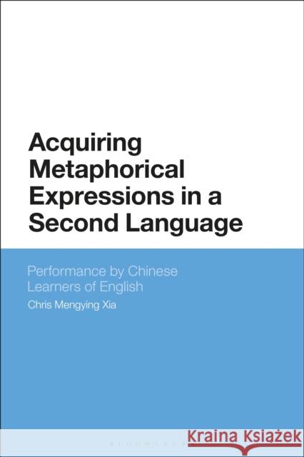 Acquiring Metaphorical Expressions in a Second Language: Performance by Chinese Learners of English Chris Mengying Xia 9781350244498 Bloomsbury Academic