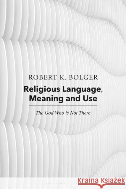 Religious Language, Meaning, and Use: The God Who Is Not There Bolger, Robert K. 9781350244511 Bloomsbury Publishing PLC