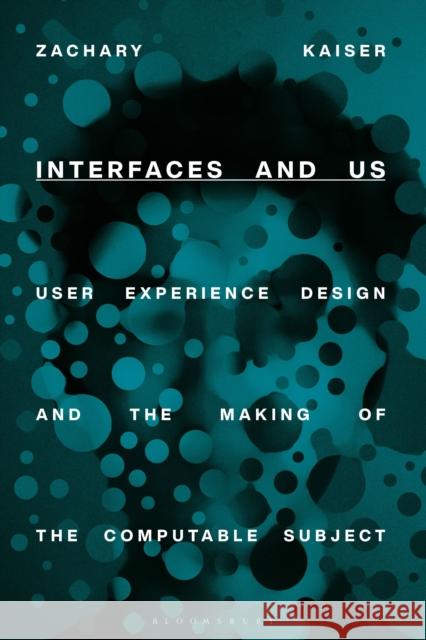 Interfaces and Us: User Experience Design and the Making of the Computable Subject Zachary Kaiser 9781350245242 Bloomsbury Visual Arts