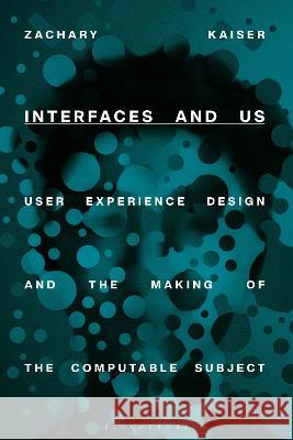 Interfaces and Us: User Experience Design and the Making of the Computable Subject Zachary Kaiser 9781350245259 Bloomsbury Visual Arts