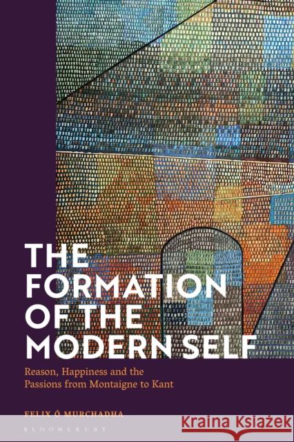 The Formation of the Modern Self: Reason, Happiness and the Passions from Montaigne to Kant Murchadha, Felix Ó. 9781350245464 Bloomsbury Publishing PLC