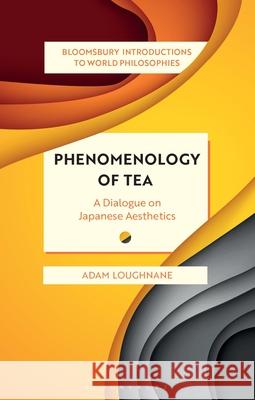 Phenomenology of Tea: An Introduction to Japanese Aesthetics Adam (University College Cork, Ireland) Loughnane 9781350246614 Bloomsbury Academic