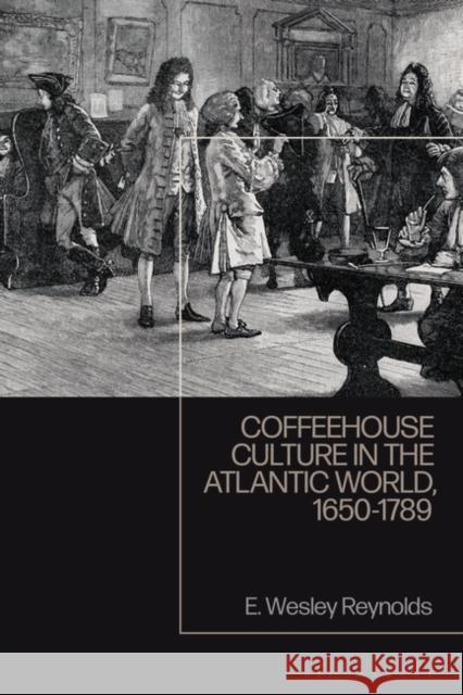 Coffeehouse Culture in the Atlantic World, 1650-1789 E. Wesley Reynolds 9781350247253 Bloomsbury Publishing PLC
