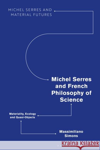 Michel Serres and French Philosophy of Science: Materiality, Ecology and Quasi-Objects Massimiliano Simons (Ghent University, Belgium) 9781350247864