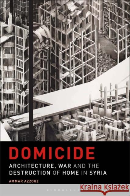 Domicide: Architecture, War and the Destruction of Home in Syria Ammar Azzouz 9781350248106 Bloomsbury Publishing PLC