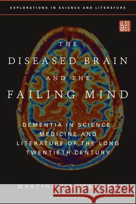 The Diseased Brain and the Failing Mind: Dementia in Science, Medicine and Literature of the Long Twentieth Century Martina Zimmermann Anton Kirchhofer Janine Rogers 9781350249363