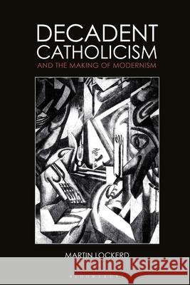 Decadent Catholicism and the Making of Modernism Martin Lockerd 9781350249370 Bloomsbury Academic