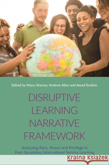 Disruptive Learning Narrative Framework: Analyzing Race, Power and Privilege in Post-Secondary International Service Learning Manu Sharma, Andrew Allen, Awad Ibrahim 9781350253780