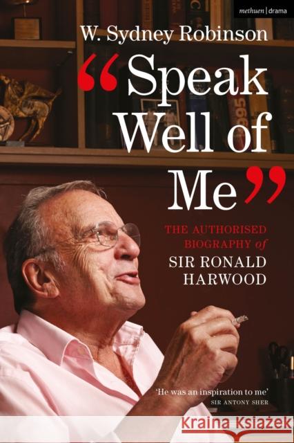 Speak Well of Me: The Authorised Biography of Sir Ronald Harwood W. Sydney Robinson 9781350254305