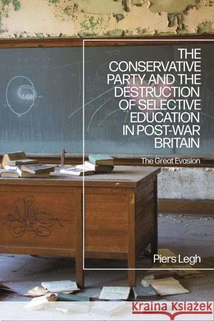 The Conservative Party and the Destruction of Selective Education in Post-War Britain: The Great Evasion Piers Legh 9781350254633 Bloomsbury Academic