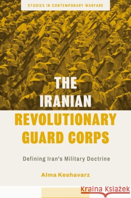 The Iranian Revolutionary Guard Corps: Defining Iran's Military Doctrine Alma Keshavarz Andrew Mumford 9781350255661