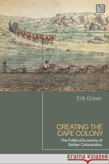 Creating the Cape Colony: The Political Economy of Settler Colonization Erik Green (Lund University, Sweden) 9781350258235 Bloomsbury Publishing PLC