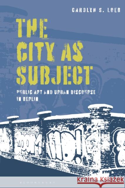 The City as Subject: Public Art and Urban Discourse in Berlin Loeb, Carolyn S. 9781350258600 BLOOMSBURY ACADEMIC