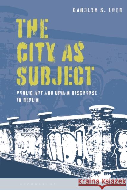 The City as Subject: Public Art and Urban Discourse in Berlin Loeb, Carolyn S. 9781350258648 Bloomsbury Publishing PLC